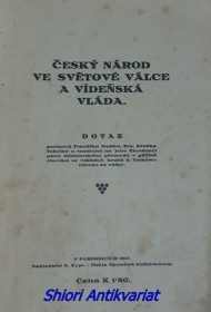 ČESKÝ NÁROD VE SVĚTOVÉ VÁLCE A VÍDEŇSKÁ VLÁDA . Dotaz posl. Františka Staňka, Dra Zdeňka Tobolky a soudruhů na J.E. p. minist. předsedu v příčině chování se vládních kruhů k čes. národu za války