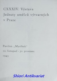 CXXXIV. VÝSTAVA JEDNOTY UMĚLCŮ VÝTVARNÝCH V PRAZE - Pavilon " Myslbek " 10. listopad - 30. prosinec 1945