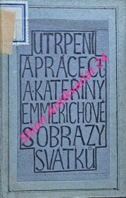 PRÁCE A UTRPENÍ CT. ANNY KATEŘINY EMMERICHOVÉ ZA CÍRKEV ZA OBRACENÍ HŘÍŠNÍKŮ A ZA UMÍRAJÍCÍ S OBRAZY SVÁTKŮ