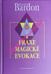 PRAXE MAGICKÉ EVOKACE - Návod k vyvolávání bytostí ze sfér, jež nás obklopují