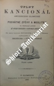 ÚPLNÝ KANCIONÁL ARCIDIECESE OLOMÚCKÉ ČILI POSVÁTNÉ ZPĚVY A MODLITBY KU VŠESTRANNÉ POTŘEBĚ PŘI VEŘEJNÉ BOHOSLUŽBĚ A SOUKROMÝCH POBOŽNOSTECH